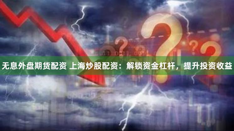 无息外盘期货配资 上海炒股配资：解锁资金杠杆，提升投资收益