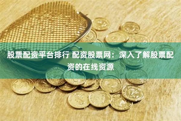 股票配资平台排行 配资股票网：深入了解股票配资的在线资源