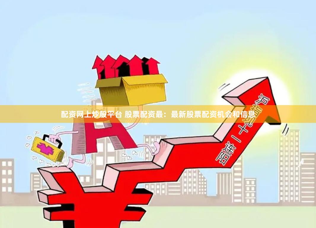 配资网上炒股平台 股票配资最：最新股票配资机会和信息