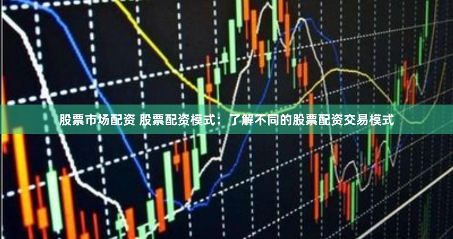 股票市场配资 股票配资模式：了解不同的股票配资交易模式