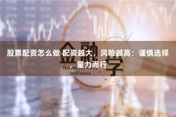 股票配资怎么做 配资越大，风险越高：谨慎选择，量力而行