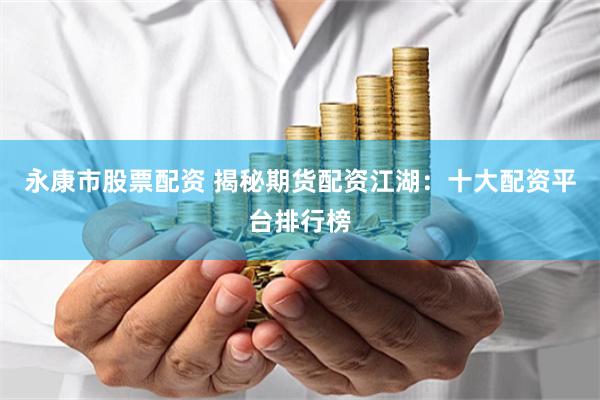 永康市股票配资 揭秘期货配资江湖：十大配资平台排行榜