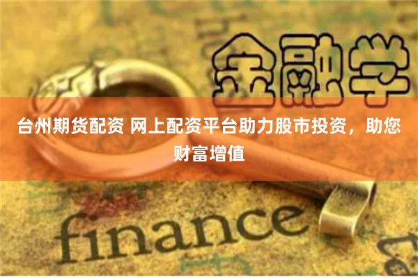 台州期货配资 网上配资平台助力股市投资，助您财富增值