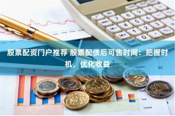 股票配资门户推荐 股票配债后可售时间：把握时机，优化收益