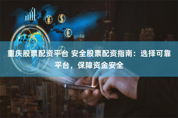 重庆股票配资平台 安全股票配资指南：选择可靠平台，保障资金安