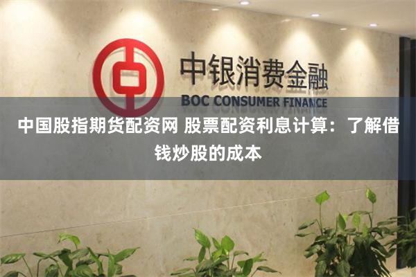 中国股指期货配资网 股票配资利息计算：了解借钱炒股的成本