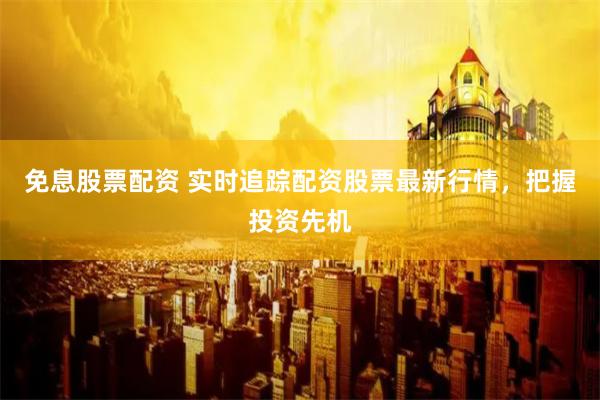 免息股票配资 实时追踪配资股票最新行情，把握投资先机