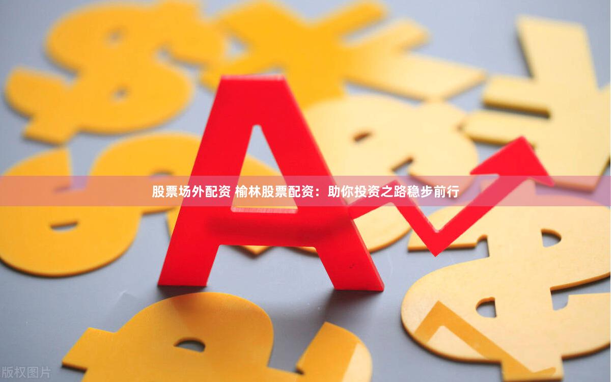 股票场外配资 榆林股票配资：助你投资之路稳步前行