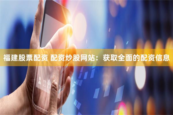 福建股票配资 配资炒股网站：获取全面的配资信息
