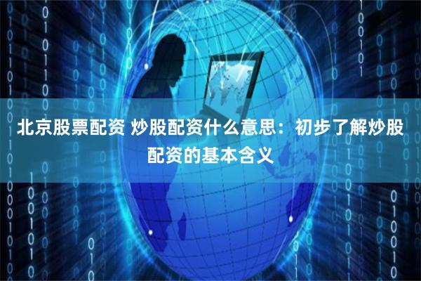 北京股票配资 炒股配资什么意思：初步了解炒股配资的基本含义