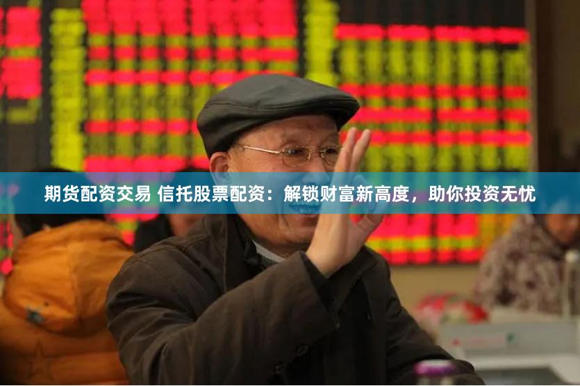 期货配资交易 信托股票配资：解锁财富新高度，助你投资无忧