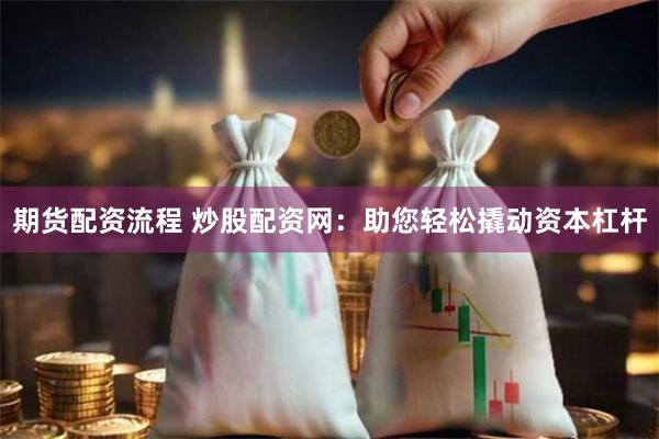 期货配资流程 炒股配资网：助您轻松撬动资本杠杆