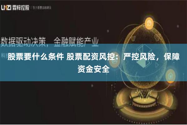 股票要什么条件 股票配资风控：严控风险，保障资金安全