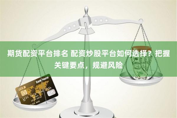 期货配资平台排名 配资炒股平台如何选择？把握关键要点，规避风