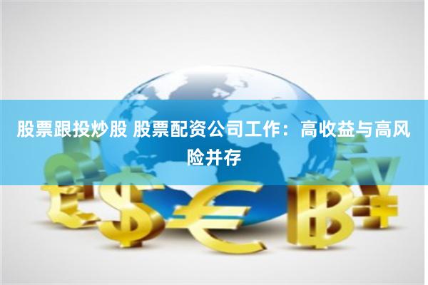 股票跟投炒股 股票配资公司工作：高收益与高风险并存