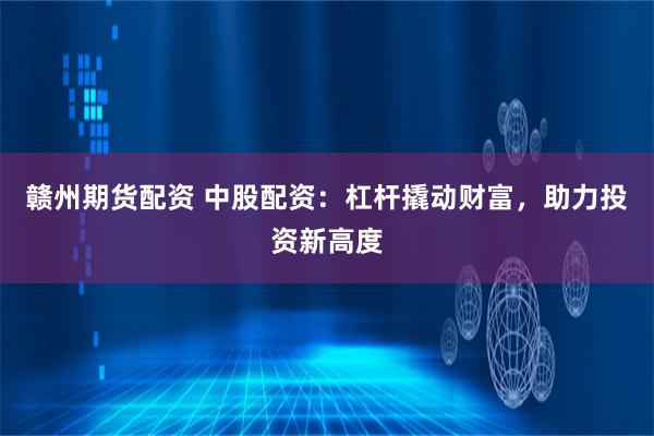 赣州期货配资 中股配资：杠杆撬动财富，助力投资新高度