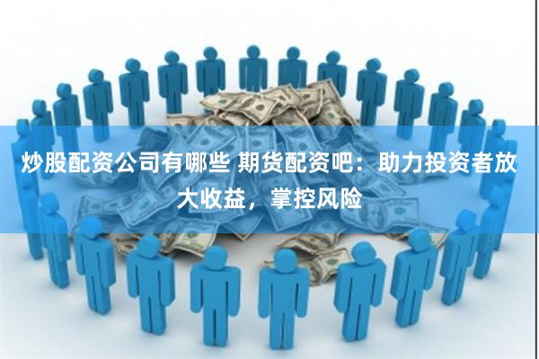 炒股配资公司有哪些 期货配资吧：助力投资者放大收益，掌控风险
