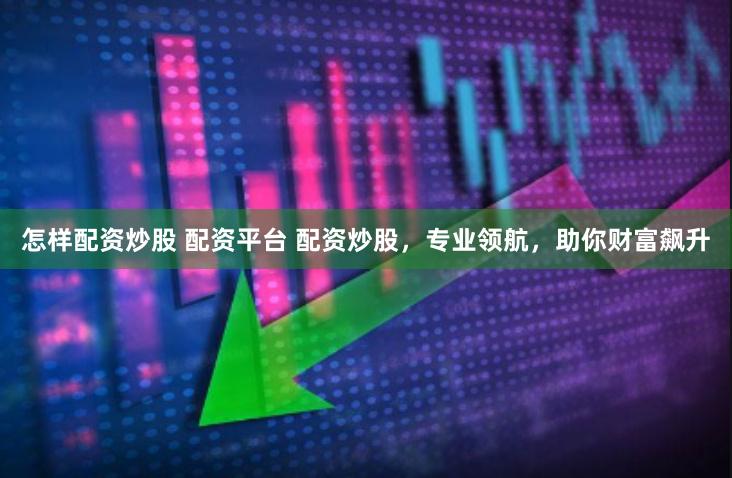 怎样配资炒股 配资平台 配资炒股，专业领航，助你财富飙升