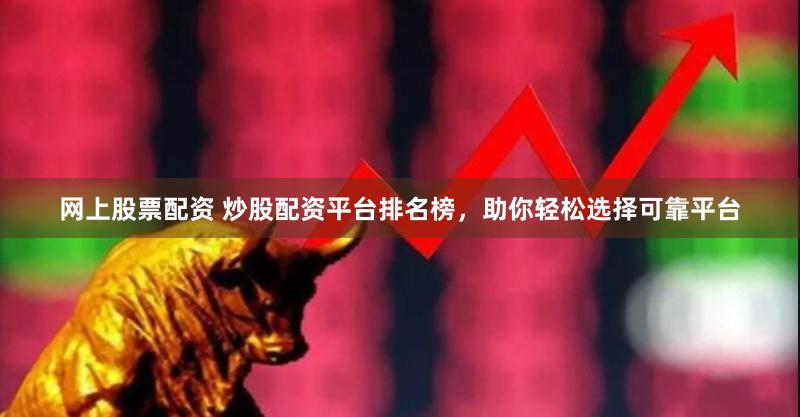 网上股票配资 炒股配资平台排名榜，助你轻松选择可靠平台