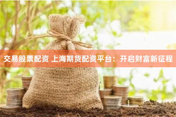 交易股票配资 上海期货配资平台：开启财富新征程