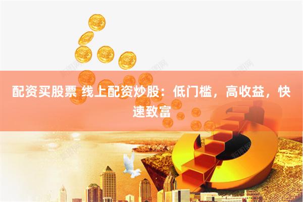配资买股票 线上配资炒股：低门槛，高收益，快速致富