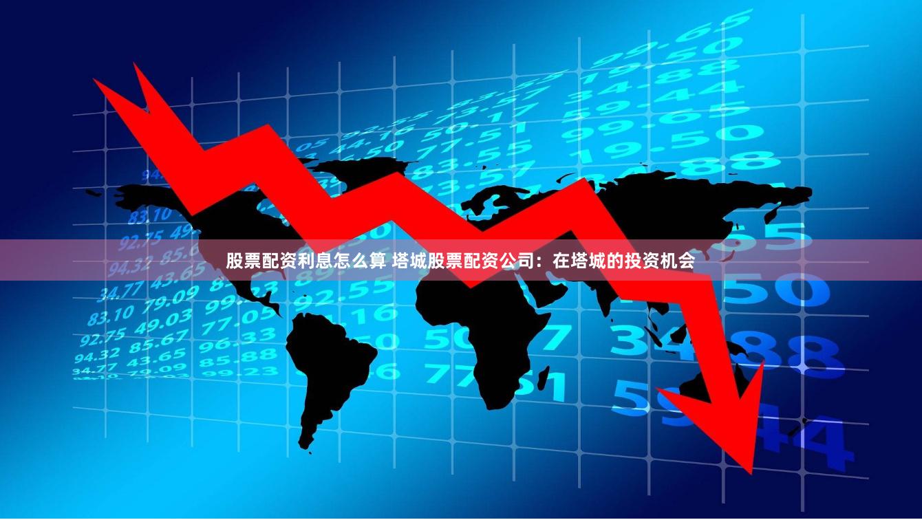 股票配资利息怎么算 塔城股票配资公司：在塔城的投资机会