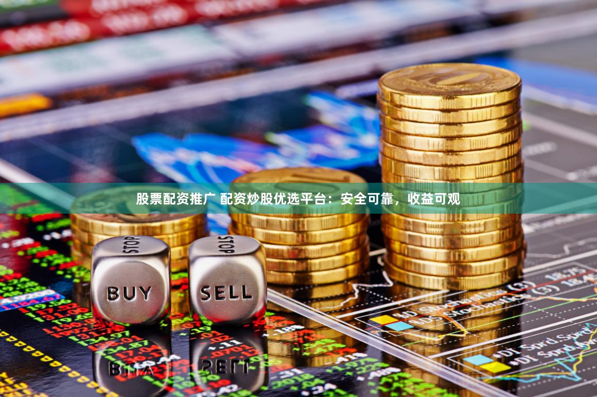 股票配资推广 配资炒股优选平台：安全可靠，收益可观