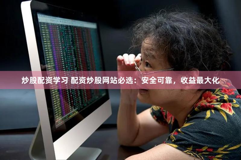 炒股配资学习 配资炒股网站必选：安全可靠，收益最大化