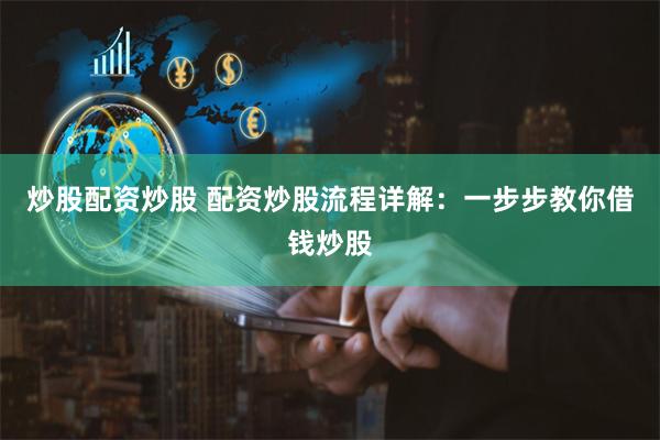 炒股配资炒股 配资炒股流程详解：一步步教你借钱炒股