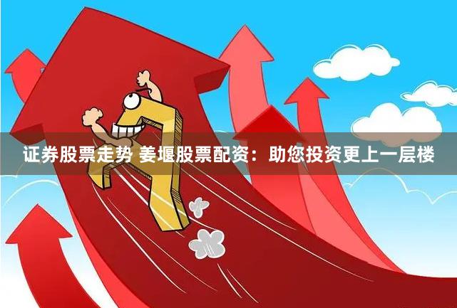 证券股票走势 姜堰股票配资：助您投资更上一层楼