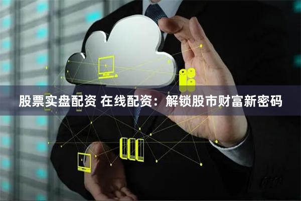 股票实盘配资 在线配资：解锁股市财富新密码
