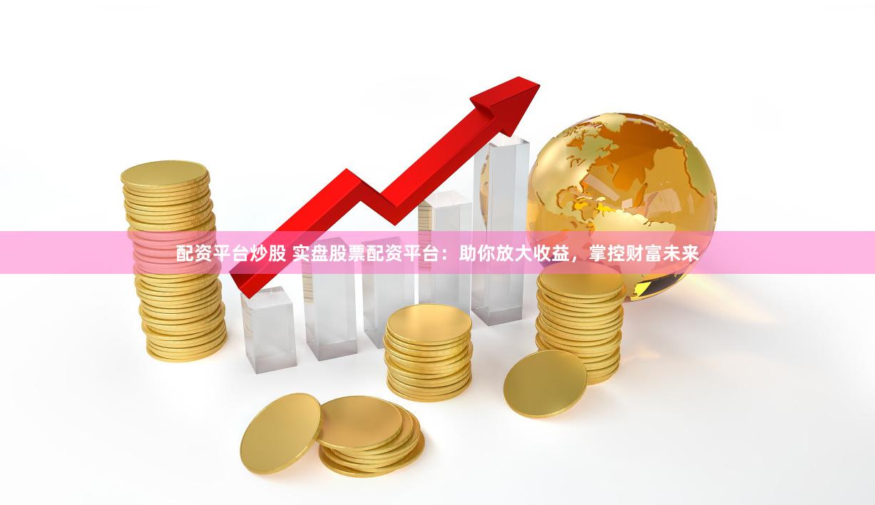 配资平台炒股 实盘股票配资平台：助你放大收益，掌控财富未来