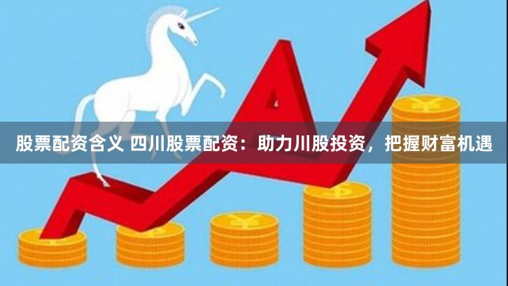 股票配资含义 四川股票配资：助力川股投资，把握财富机遇
