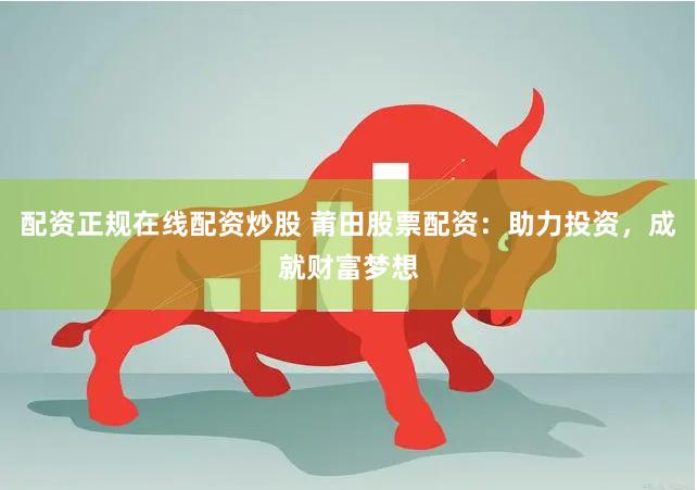 配资正规在线配资炒股 莆田股票配资：助力投资，成就财富梦想