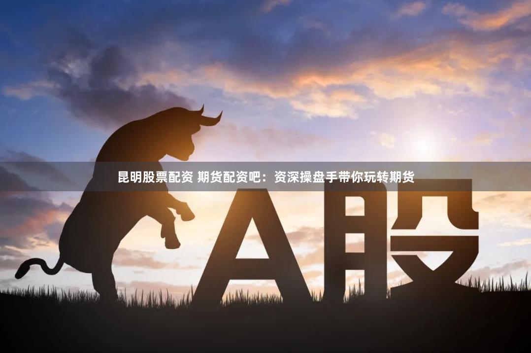 昆明股票配资 期货配资吧：资深操盘手带你玩转期货
