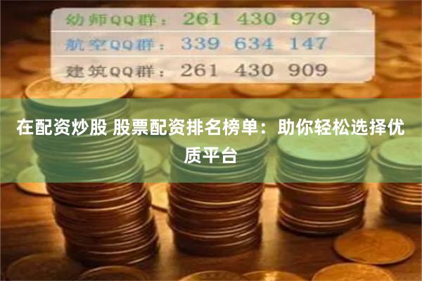在配资炒股 股票配资排名榜单：助你轻松选择优质平台