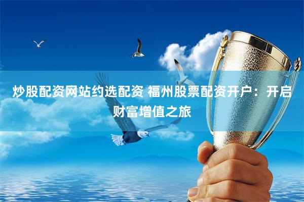 炒股配资网站约选配资 福州股票配资开户：开启财富增值之旅