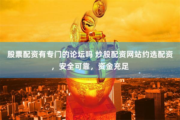 股票配资有专门的论坛吗 炒股配资网站约选配资，安全可靠，资金