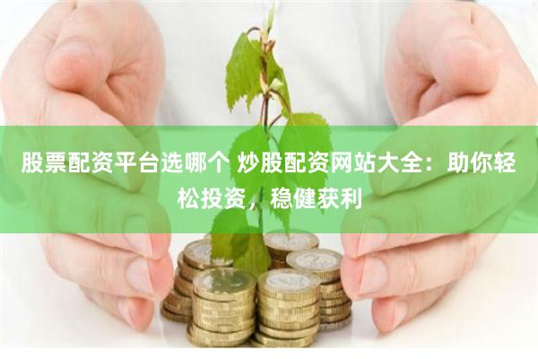 股票配资平台选哪个 炒股配资网站大全：助你轻松投资，稳健获利