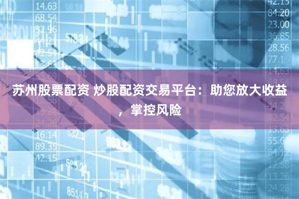 苏州股票配资 炒股配资交易平台：助您放大收益，掌控风险