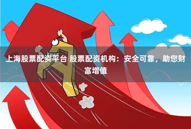 上海股票配资平台 股票配资机构：安全可靠，助您财富增值