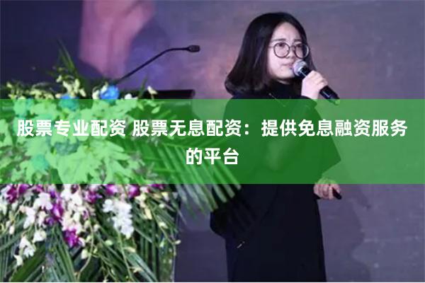 股票专业配资 股票无息配资：提供免息融资服务的平台