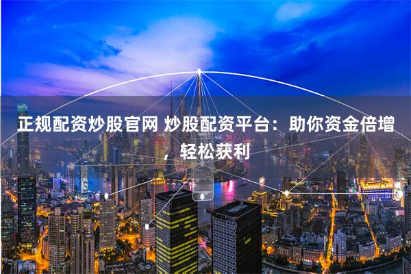 正规配资炒股官网 炒股配资平台：助你资金倍增，轻松获利