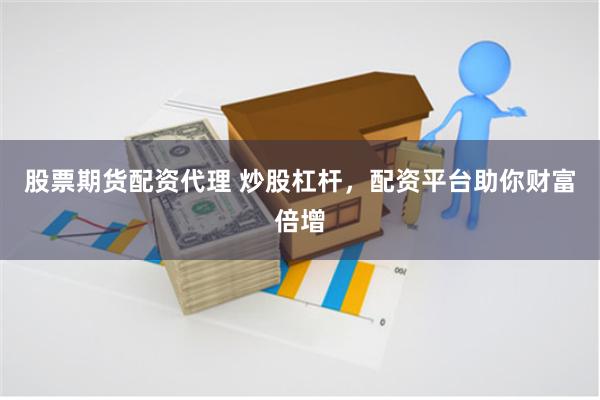 股票期货配资代理 炒股杠杆，配资平台助你财富倍增