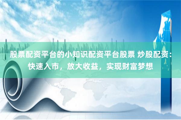 股票配资平台的小知识配资平台股票 炒股配资：快速入市，放大收益，实现财富梦想