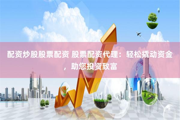 配资炒股股票配资 股票配资代理：轻松撬动资金，助您投资致富