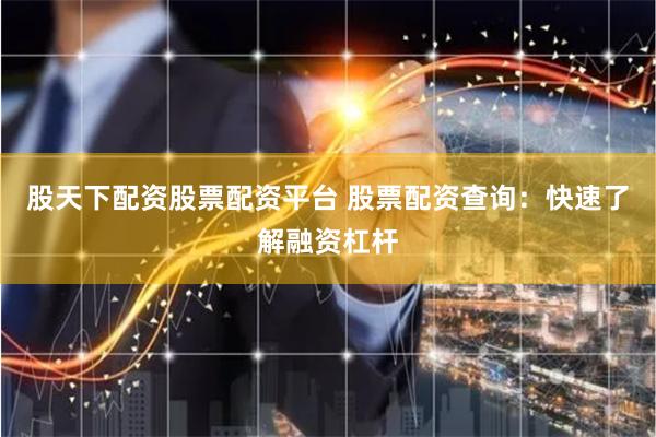 股天下配资股票配资平台 股票配资查询：快速了解融资杠杆