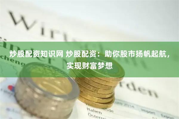 炒股配资知识网 炒股配资：助你股市扬帆起航，实现财富梦想