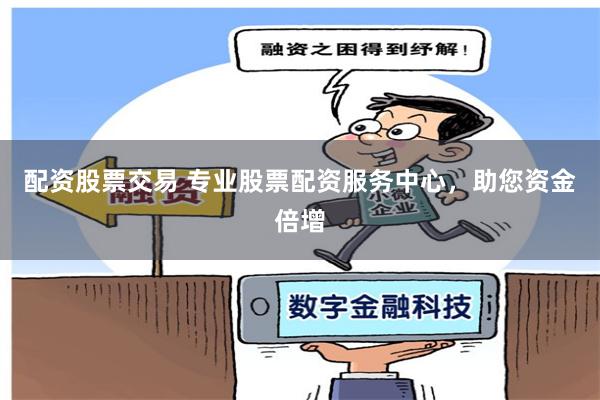 配资股票交易 专业股票配资服务中心，助您资金倍增