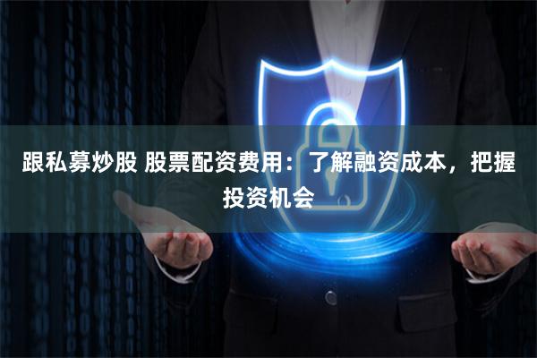 跟私募炒股 股票配资费用：了解融资成本，把握投资机会